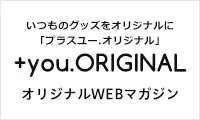 いつものグッズがオリジナルになる ＋you.ORIGINAL（プラスユーオリジナル）